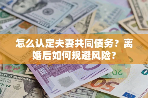 武汉怎么认定夫妻共同债务？离婚后如何规避风险？